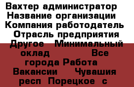 Вахтер-администратор › Название организации ­ Компания-работодатель › Отрасль предприятия ­ Другое › Минимальный оклад ­ 17 000 - Все города Работа » Вакансии   . Чувашия респ.,Порецкое. с.